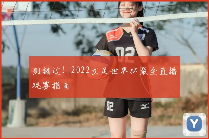 别错过！2022女足世界杯最全直播观赛指南