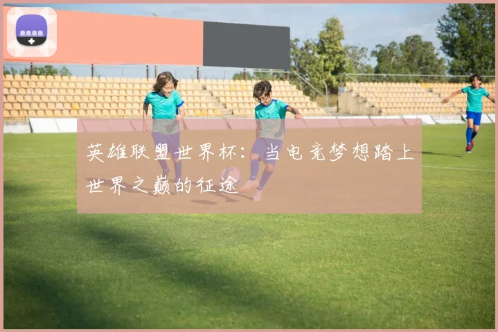 英雄联盟世界杯：当电竞梦想踏上世界之巅的征途