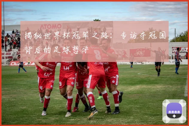 揭秘世界杯冠军之路：专访夺冠国背后的足球哲学