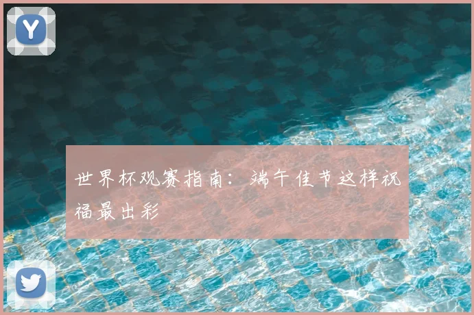 世界杯观赛指南：端午佳节这样祝福最出彩