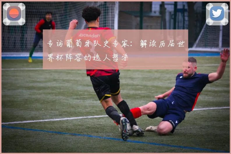 专访葡萄牙队史专家:解读历届世界杯阵容的选人哲学