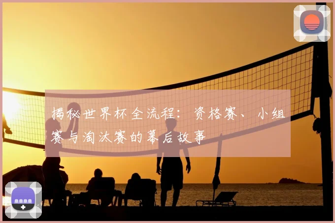 揭秘世界杯全流程：资格赛、小组赛与淘汰赛的幕后故事