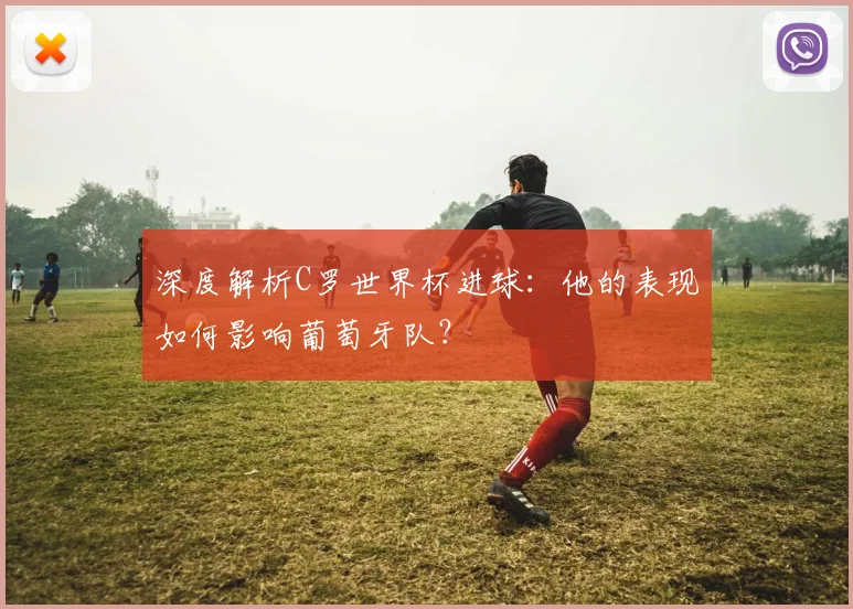 深度解析C罗世界杯进球:他的表现如何影响葡萄牙队?