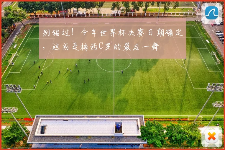 别错过！今年世界杯决赛日期确定，这或是梅西C罗的最后一舞