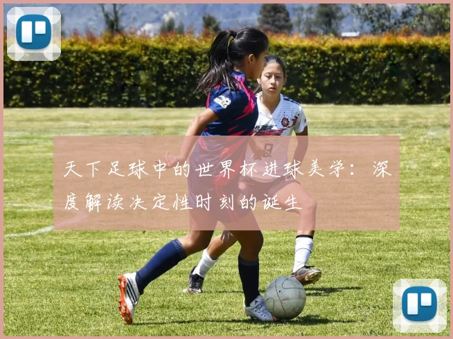 天下足球中的世界杯进球美学：深度解读决定性时刻的诞生