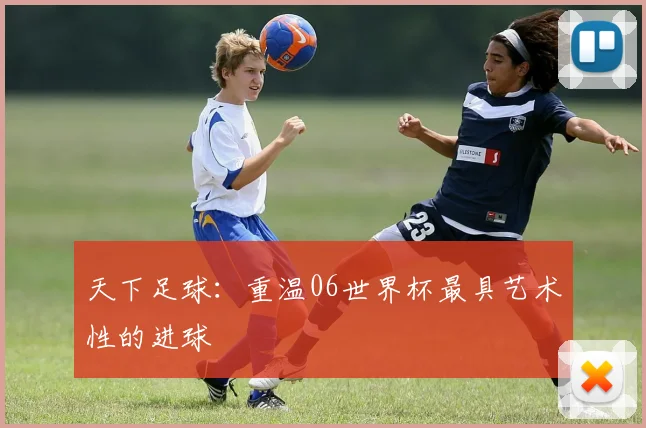 天下足球：重温06世界杯最具艺术性的进球