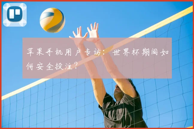 苹果手机用户专访：世界杯期间如何安全投注？