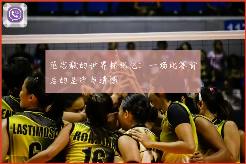 范志毅的世界杯记忆：一场比赛背后的坚守与遗憾