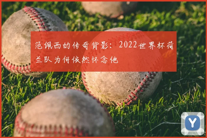 范佩西的传奇背影：2022世界杯荷兰队为何依然怀念他