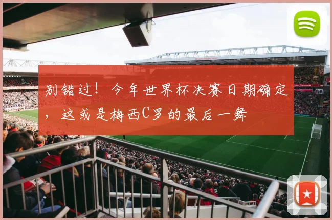 别错过！今年世界杯决赛日期确定，这或是梅西C罗的最后一舞