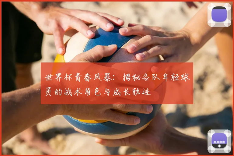 世界杯青春风暴：揭秘各队年轻球员的战术角色与成长轨迹