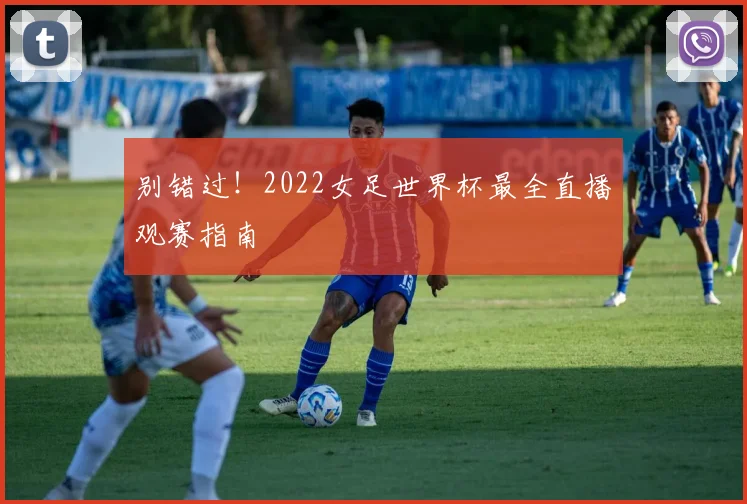 别错过！2022女足世界杯最全直播观赛指南