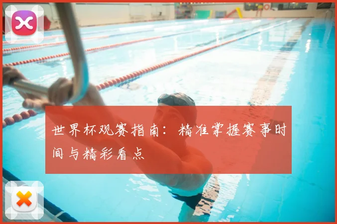 世界杯观赛指南：精准掌握赛事时间与精彩看点