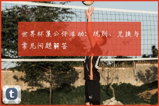 世界杯集公仔活动：规则、兑换与常见问题解答
