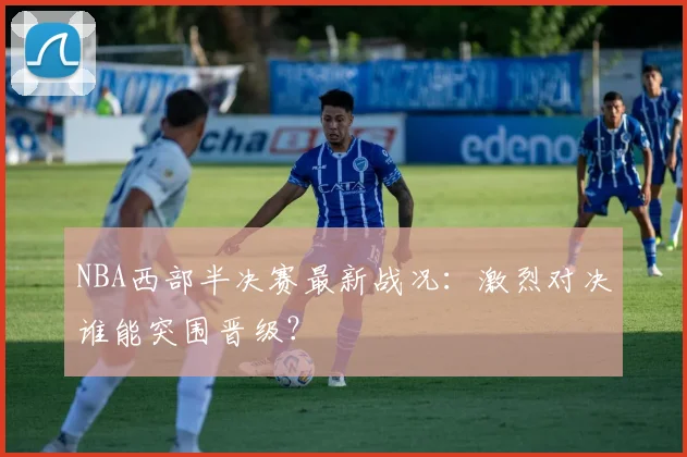 NBA西部半决赛最新战况：激烈对决谁能突围晋级？