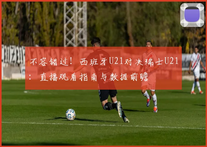 不容错过！西班牙U21对决瑞士U21：直播观看指南与数据前瞻