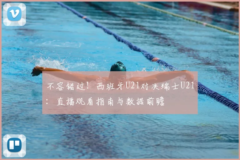 不容错过！西班牙U21对决瑞士U21：直播观看指南与数据前瞻
