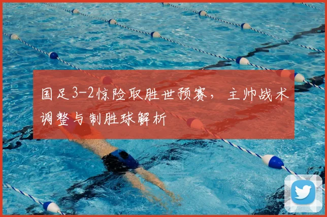 国足3-2惊险取胜世预赛,主帅战术调整与制胜球解析