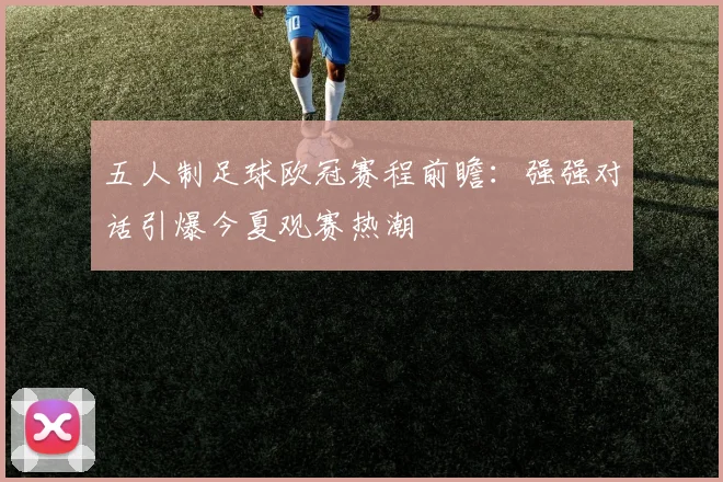 五人制足球欧冠赛程前瞻：强强对话引爆今夏观赛热潮