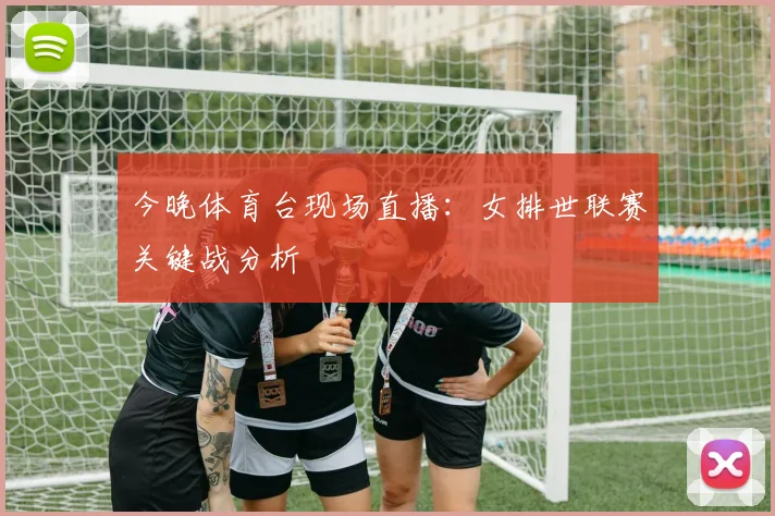 今晚体育台现场直播：女排世联赛关键战分析