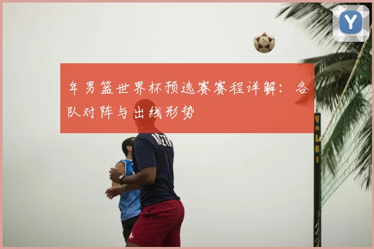 年男篮世界杯预选赛赛程详解：各队对阵与出线形势