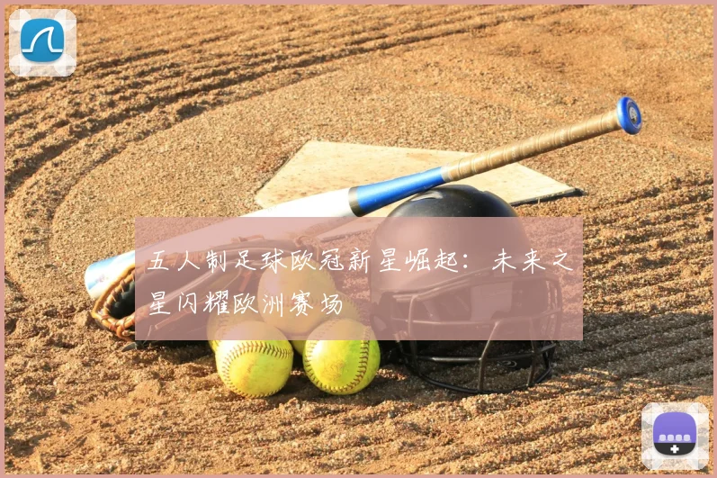 五人制足球欧冠新星崛起:未来之星闪耀欧洲赛场