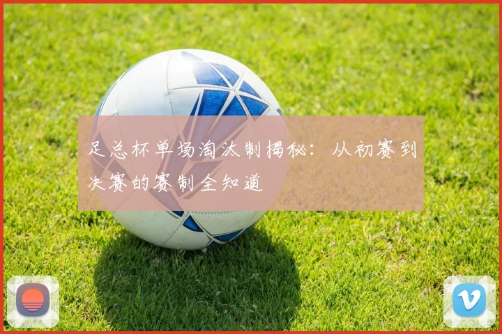 足总杯单场淘汰制揭秘:从初赛到决赛的赛制全知道