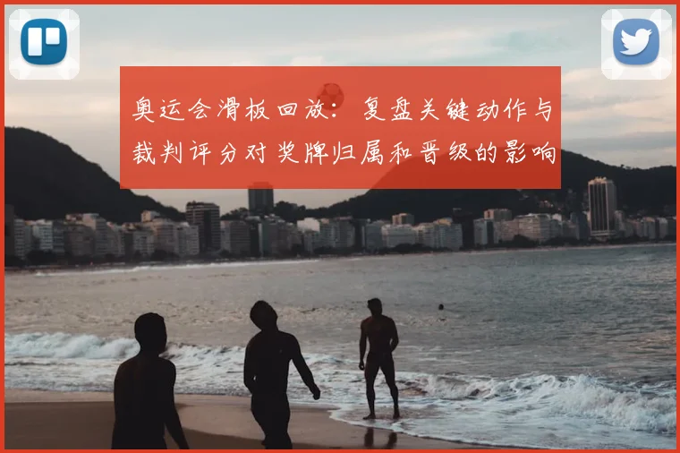 奥运会滑板回放：复盘关键动作与裁判评分对奖牌归属和晋级的影响