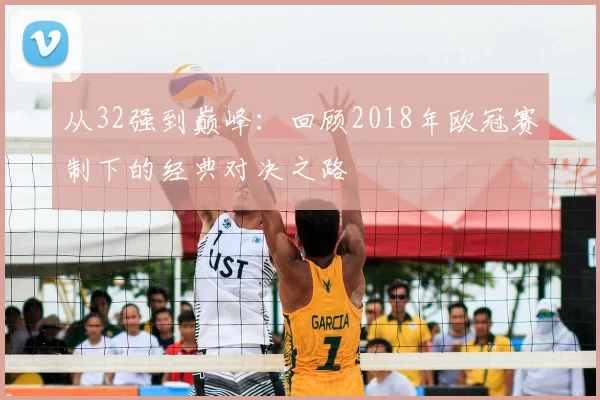 从32强到巅峰:回顾2018年欧冠赛制下的经典对决之路