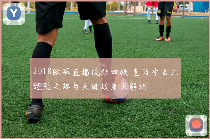 2018欧冠直播视频回顾 皇马冲击三连冠之路与关键战看点解析