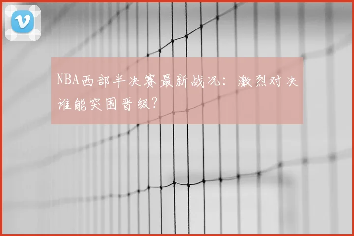 NBA西部半决赛最新战况：激烈对决谁能突围晋级？