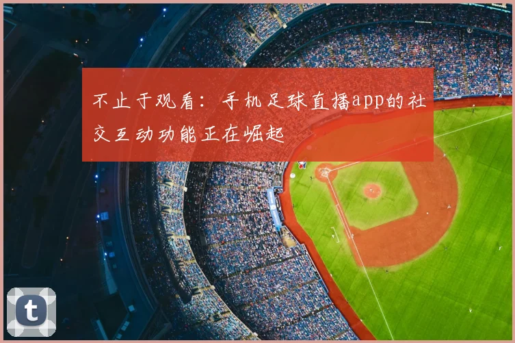 不止于观看：手机足球直播app的社交互动功能正在崛起