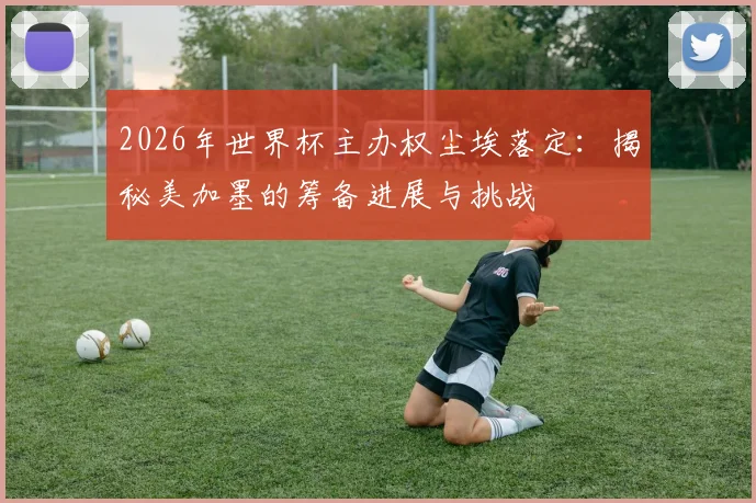 2026年世界杯主办权尘埃落定：揭秘美加墨的筹备进展与挑战