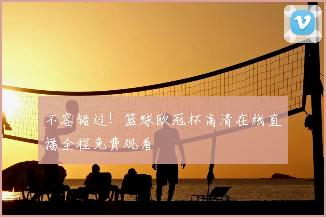 不容错过！篮球欧冠杯高清在线直播全程免费观看