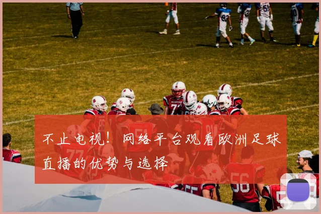 不止电视！网络平台观看欧洲足球直播的优势与选择