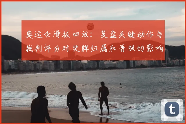 奥运会滑板回放：复盘关键动作与裁判评分对奖牌归属和晋级的影响