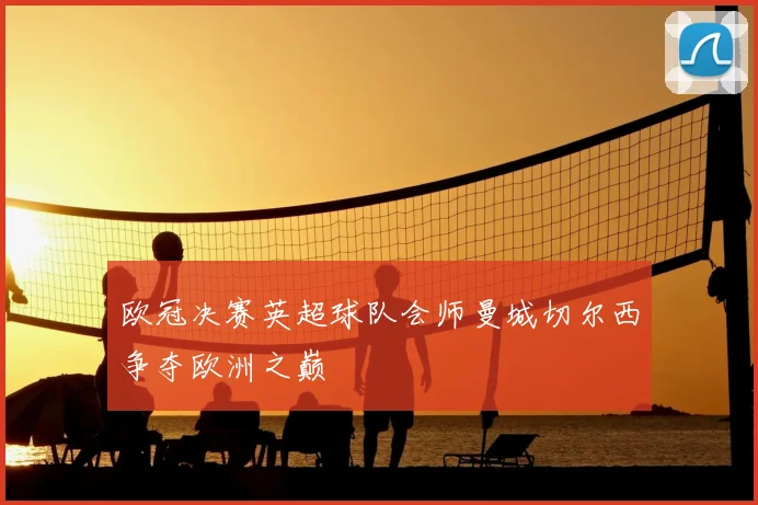 欧冠决赛英超球队会师曼城切尔西争夺欧洲之巅