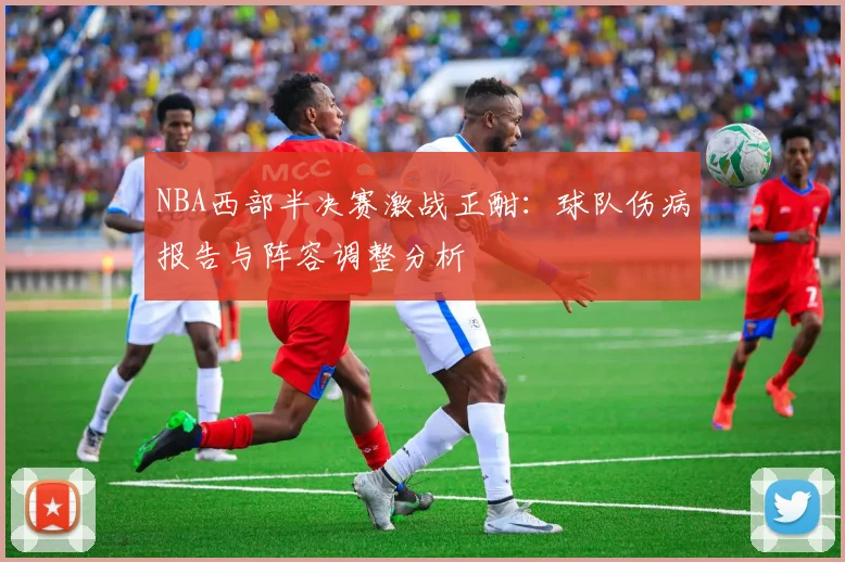 NBA西部半决赛激战正酣：球队伤病报告与阵容调整分析