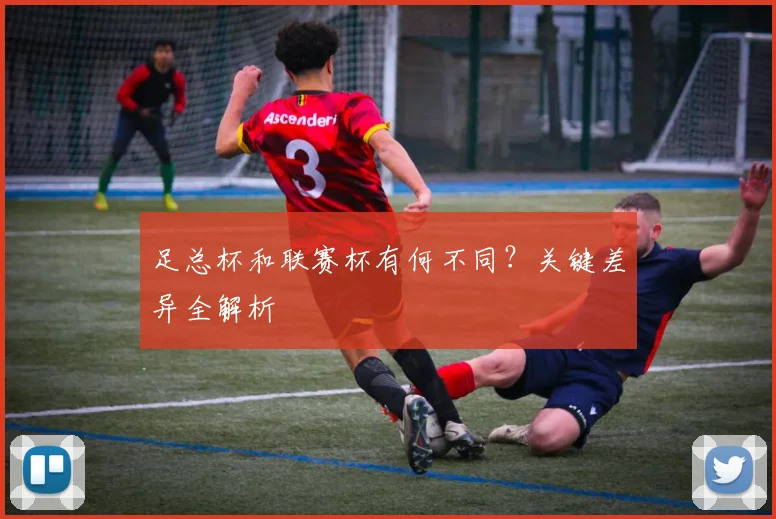 足总杯和联赛杯有何不同?关键差异全解析