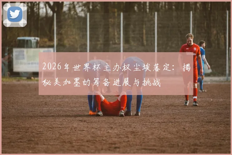 2026年世界杯主办权尘埃落定：揭秘美加墨的筹备进展与挑战