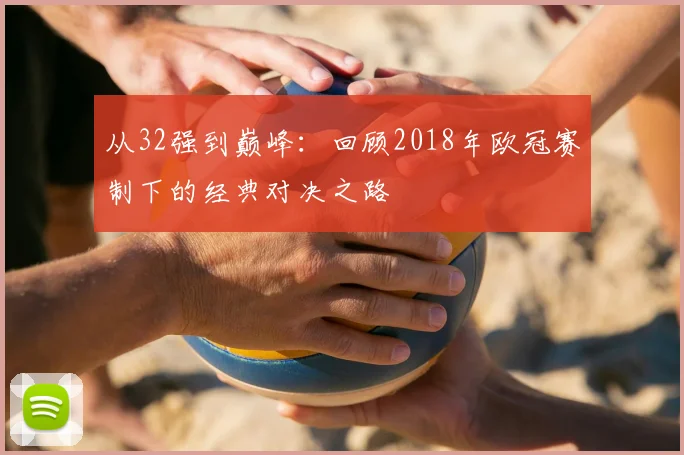 从32强到巅峰：回顾2018年欧冠赛制下的经典对决之路